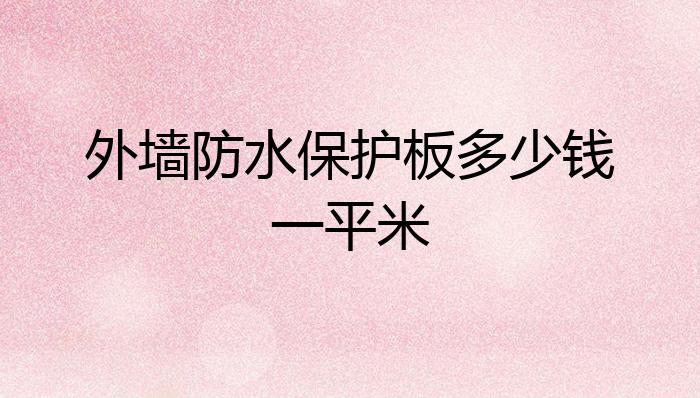 米乐 M6米乐外墙防水保护板多少钱一平米？(图1)