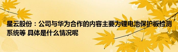 星云股份：公司与华为合作的内容主要为锂电池保护板检测系统等 具体是什么情况呢(图1)